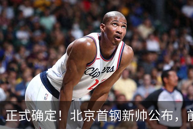 正式确定！北京首钢新帅公布，前中国男篮主教练上任，冲击总冠军