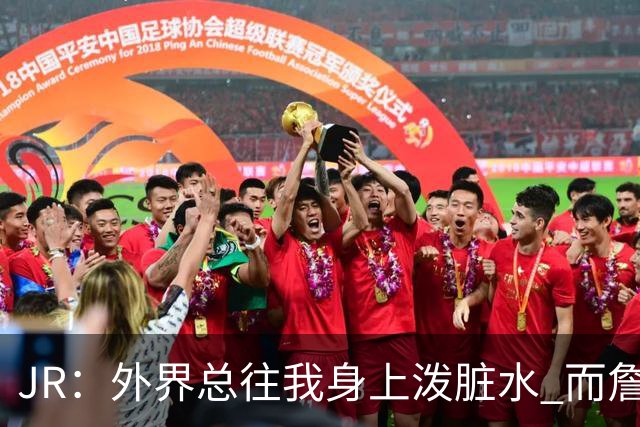 JR：外界总往我身上泼脏水 而詹姆斯认可我的人品 这对我意义非凡